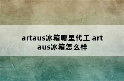 artaus冰箱哪里代工 artaus冰箱怎么样